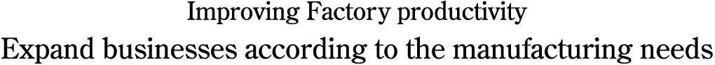 Improving Factory productivity Expand businesses according to the manufacturing needs